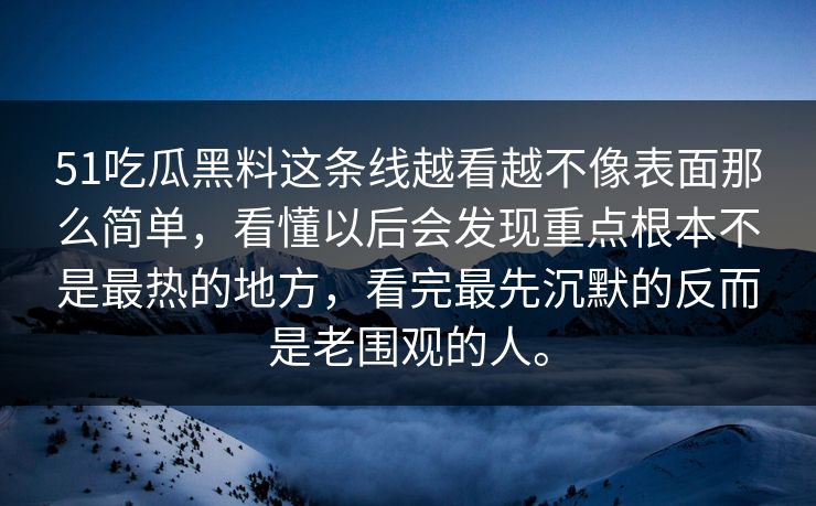 51吃瓜黑料这条线越看越不像表面那么简单，看懂以后会发现重点根本不是最热的地方，看完最先沉默的反而是老围观的人。