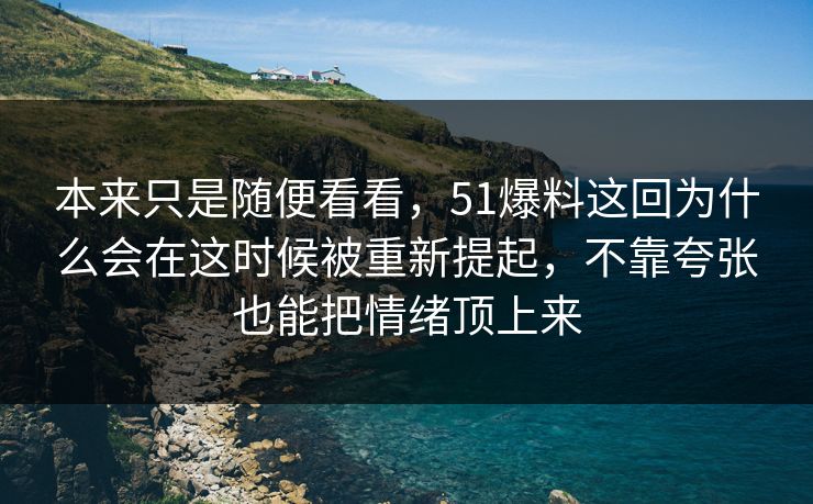 本来只是随便看看，51爆料这回为什么会在这时候被重新提起，不靠夸张也能把情绪顶上来