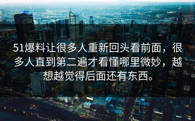 51爆料让很多人重新回头看前面，很多人直到第二遍才看懂哪里微妙，越想越觉得后面还有东西。