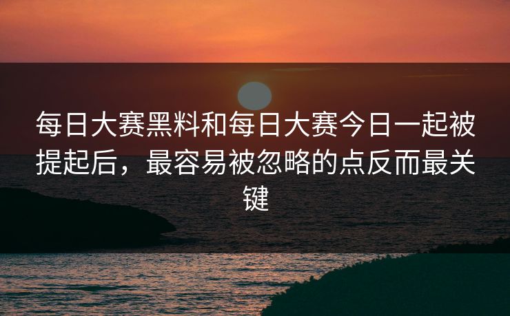 每日大赛黑料和每日大赛今日一起被提起后，最容易被忽略的点反而最关键
