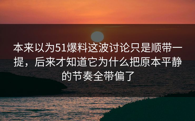 本来以为51爆料这波讨论只是顺带一提，后来才知道它为什么把原本平静的节奏全带偏了