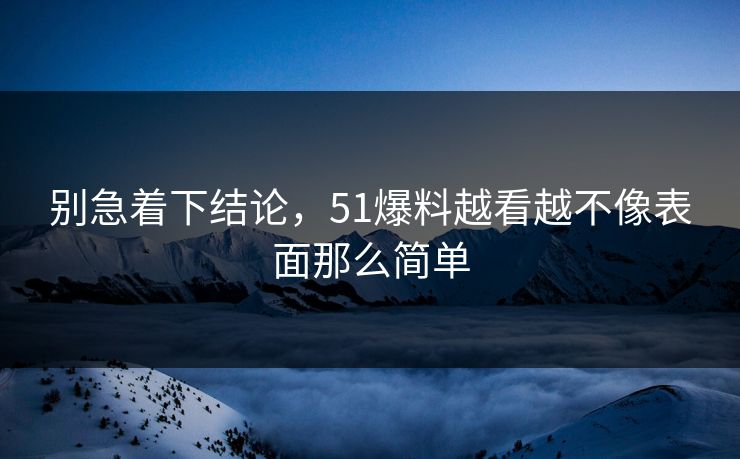 别急着下结论，51爆料越看越不像表面那么简单