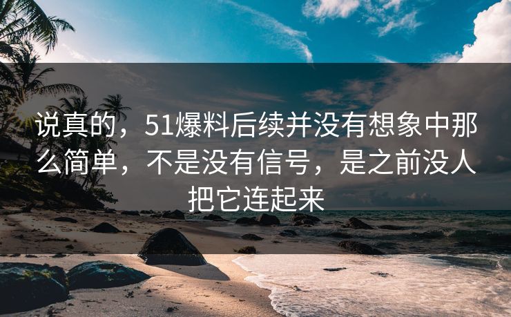 说真的，51爆料后续并没有想象中那么简单，不是没有信号，是之前没人把它连起来