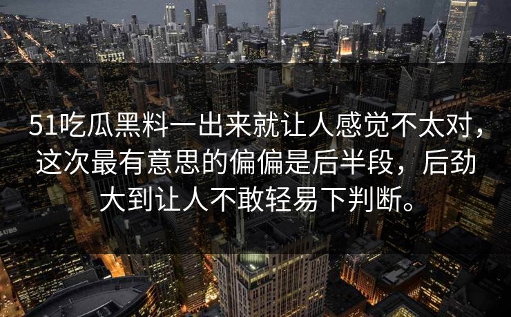 51吃瓜黑料一出来就让人感觉不太对，这次最有意思的偏偏是后半段，后劲大到让人不敢轻易下判断。