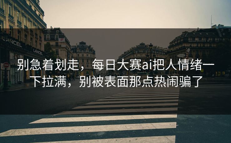 别急着划走，每日大赛ai把人情绪一下拉满，别被表面那点热闹骗了