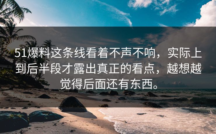 51爆料这条线看着不声不响，实际上到后半段才露出真正的看点，越想越觉得后面还有东西。