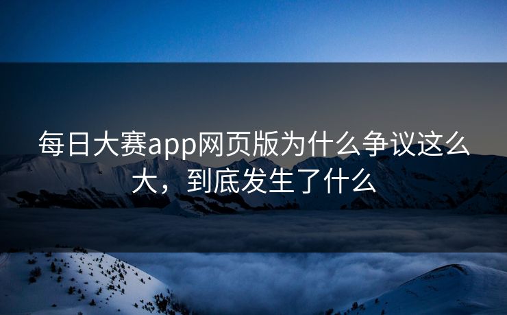 每日大赛app网页版为什么争议这么大，到底发生了什么