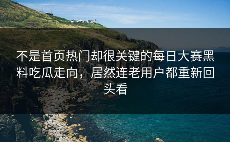 不是首页热门却很关键的每日大赛黑料吃瓜走向，居然连老用户都重新回头看