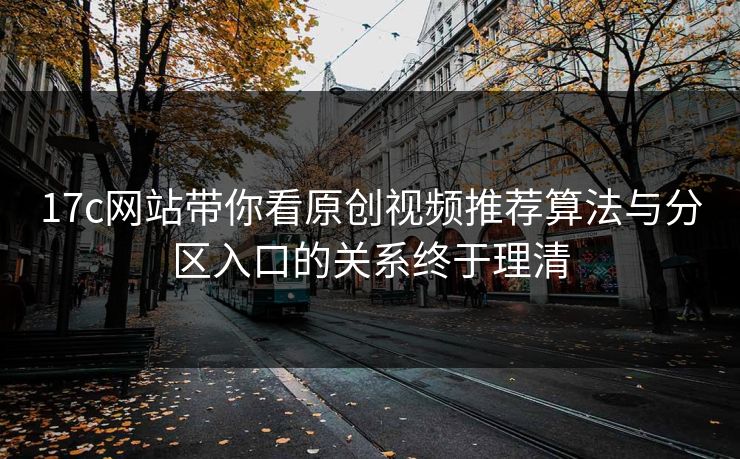 17c网站带你看原创视频推荐算法与分区入口的关系终于理清