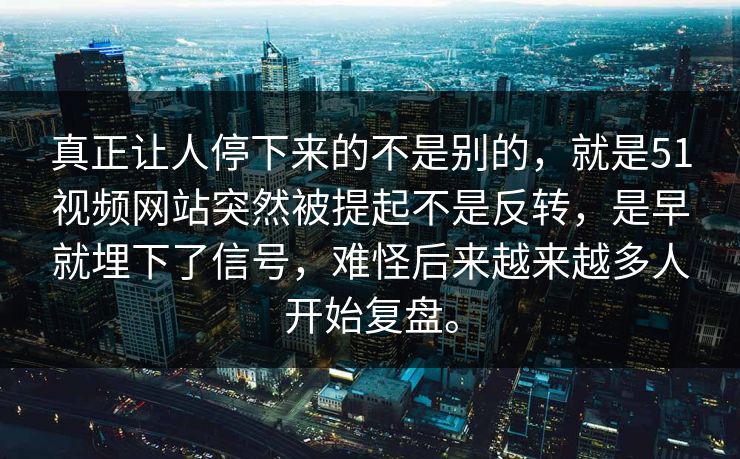 真正让人停下来的不是别的，就是51视频网站突然被提起不是反转，是早就埋下了信号，难怪后来越来越多人开始复盘。