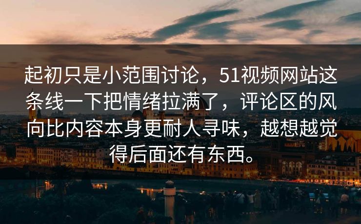 起初只是小范围讨论，51视频网站这条线一下把情绪拉满了，评论区的风向比内容本身更耐人寻味，越想越觉得后面还有东西。