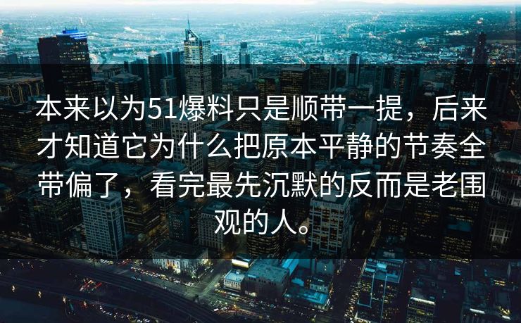 本来以为51爆料只是顺带一提，后来才知道它为什么把原本平静的节奏全带偏了，看完最先沉默的反而是老围观的人。