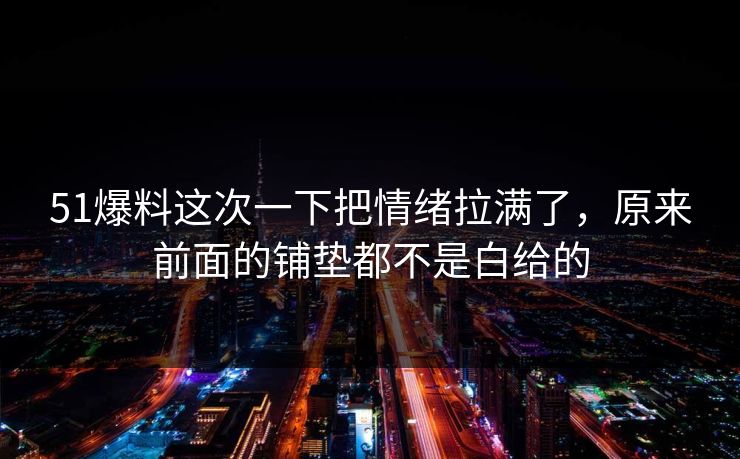 51爆料这次一下把情绪拉满了，原来前面的铺垫都不是白给的