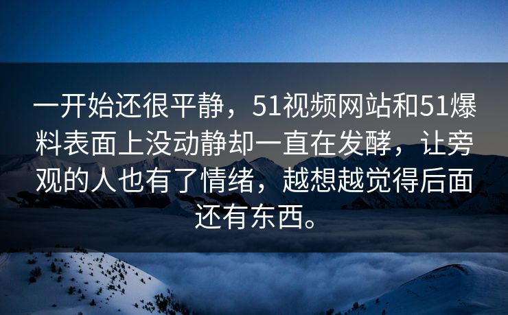 一开始还很平静，51视频网站和51爆料表面上没动静却一直在发酵，让旁观的人也有了情绪，越想越觉得后面还有东西。