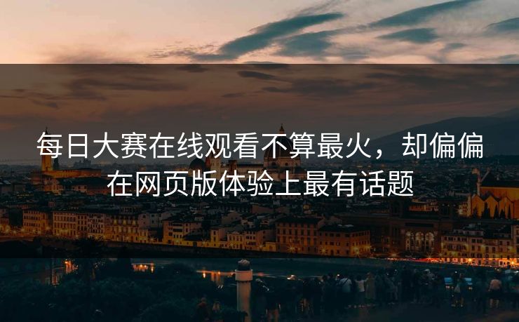 每日大赛在线观看不算最火，却偏偏在网页版体验上最有话题