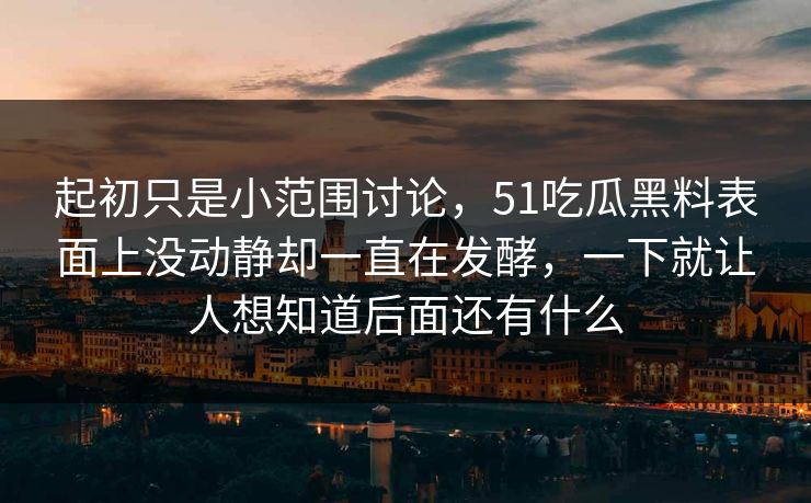 起初只是小范围讨论，51吃瓜黑料表面上没动静却一直在发酵，一下就让人想知道后面还有什么