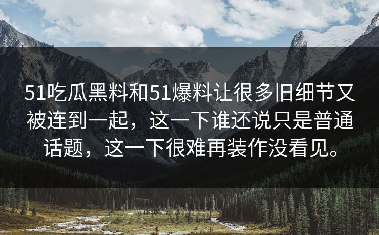 51吃瓜黑料和51爆料让很多旧细节又被连到一起，这一下谁还说只是普通话题，这一下很难再装作没看见。
