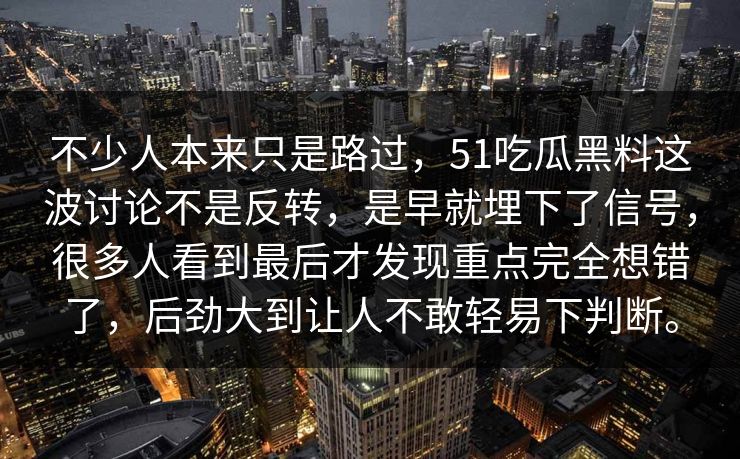 不少人本来只是路过，51吃瓜黑料这波讨论不是反转，是早就埋下了信号，很多人看到最后才发现重点完全想错了，后劲大到让人不敢轻易下判断。