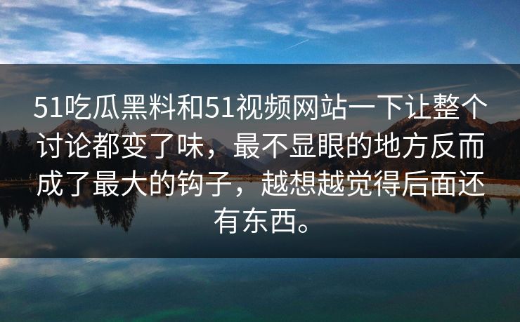 51吃瓜黑料和51视频网站一下让整个讨论都变了味，最不显眼的地方反而成了最大的钩子，越想越觉得后面还有东西。