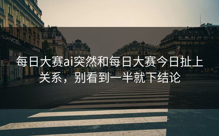每日大赛ai突然和每日大赛今日扯上关系，别看到一半就下结论