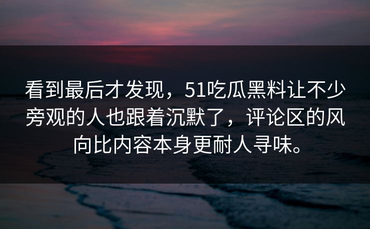 看到最后才发现，51吃瓜黑料让不少旁观的人也跟着沉默了，评论区的风向比内容本身更耐人寻味。