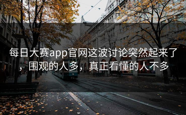 每日大赛app官网这波讨论突然起来了，围观的人多，真正看懂的人不多