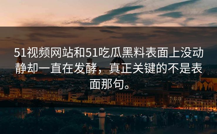 51视频网站和51吃瓜黑料表面上没动静却一直在发酵，真正关键的不是表面那句。
