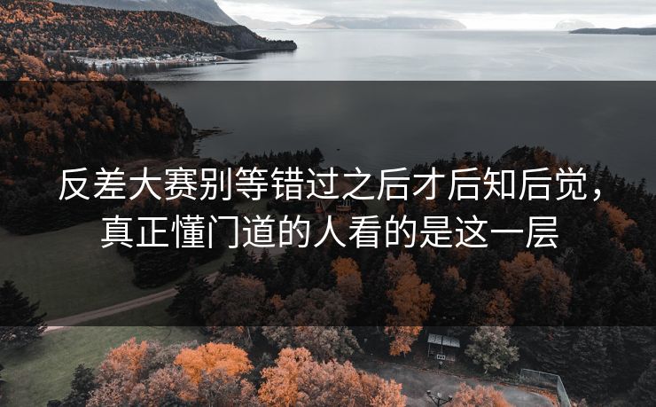 反差大赛别等错过之后才后知后觉，真正懂门道的人看的是这一层