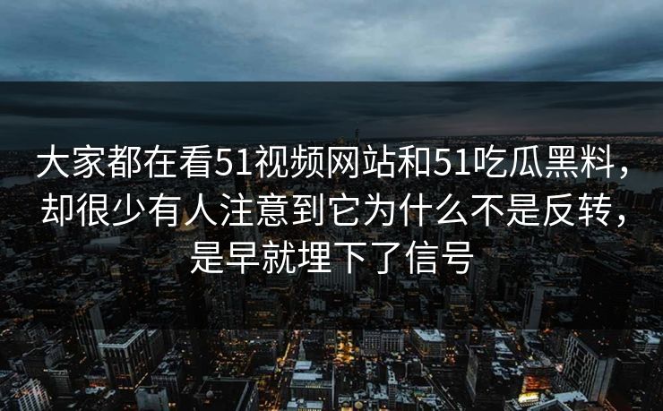 大家都在看51视频网站和51吃瓜黑料，却很少有人注意到它为什么不是反转，是早就埋下了信号