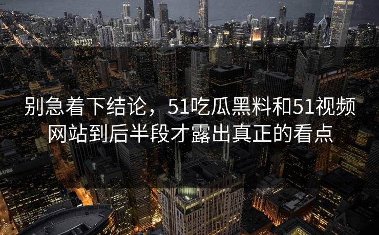别急着下结论，51吃瓜黑料和51视频网站到后半段才露出真正的看点