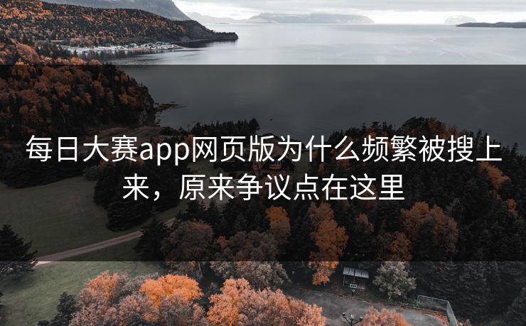 每日大赛app网页版为什么频繁被搜上来，原来争议点在这里