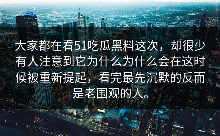 大家都在看51吃瓜黑料这次，却很少有人注意到它为什么为什么会在这时候被重新提起，看完最先沉默的反而是老围观的人。