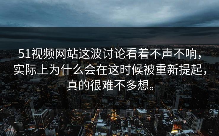51视频网站这波讨论看着不声不响，实际上为什么会在这时候被重新提起，真的很难不多想。