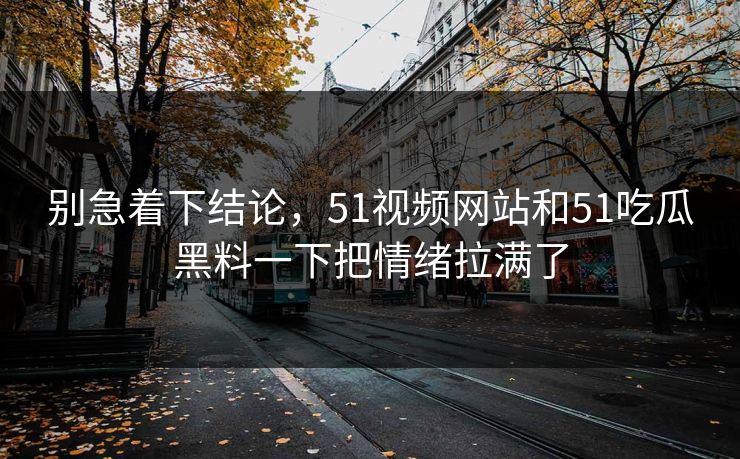 别急着下结论，51视频网站和51吃瓜黑料一下把情绪拉满了