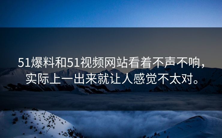 51爆料和51视频网站看着不声不响，实际上一出来就让人感觉不太对。