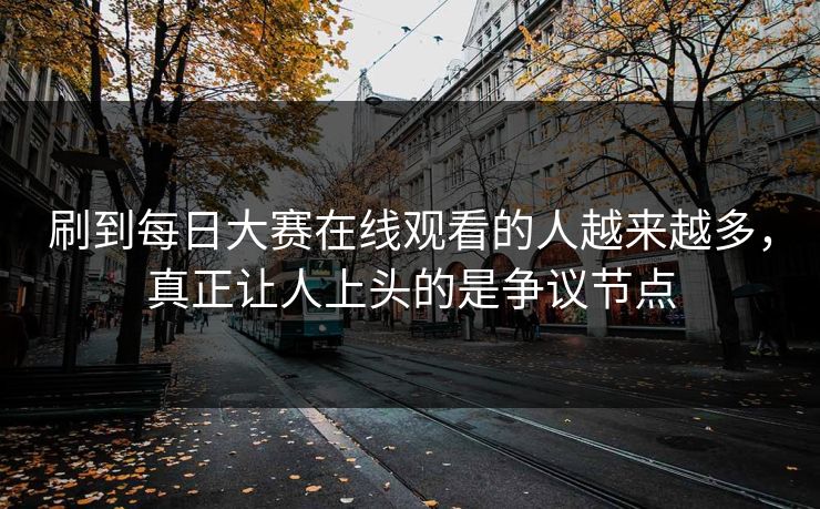 刷到每日大赛在线观看的人越来越多，真正让人上头的是争议节点