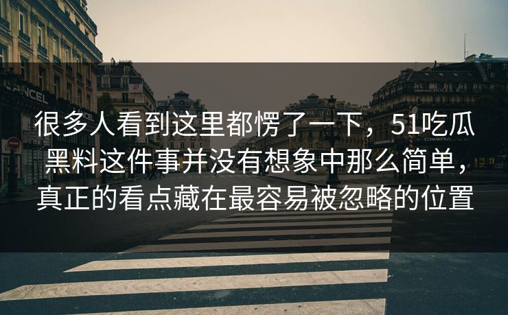 很多人看到这里都愣了一下，51吃瓜黑料这件事并没有想象中那么简单，真正的看点藏在最容易被忽略的位置