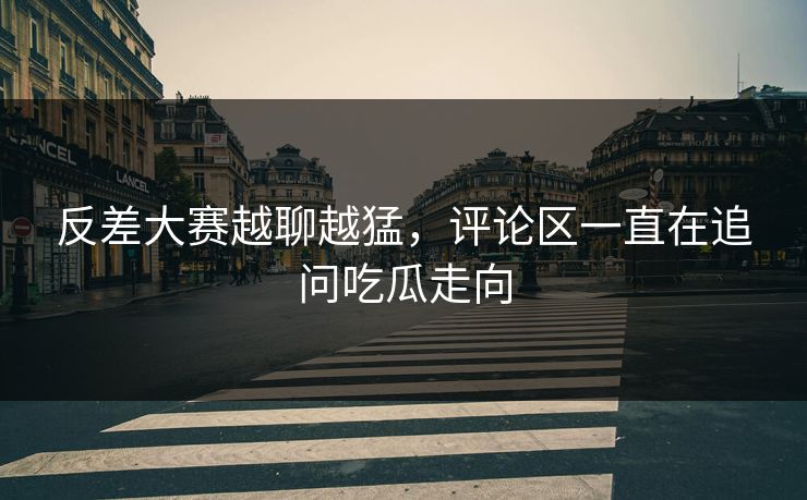 反差大赛越聊越猛，评论区一直在追问吃瓜走向