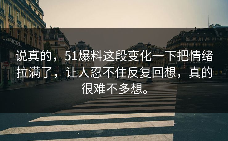 说真的，51爆料这段变化一下把情绪拉满了，让人忍不住反复回想，真的很难不多想。
