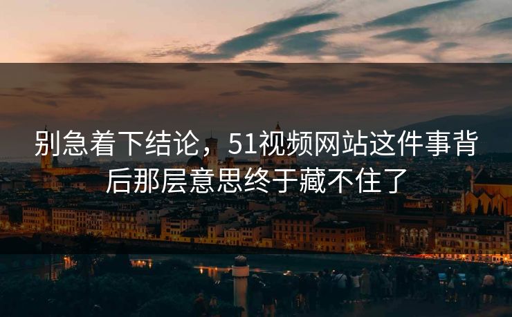 别急着下结论，51视频网站这件事背后那层意思终于藏不住了