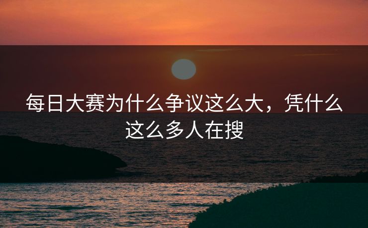 每日大赛为什么争议这么大，凭什么这么多人在搜