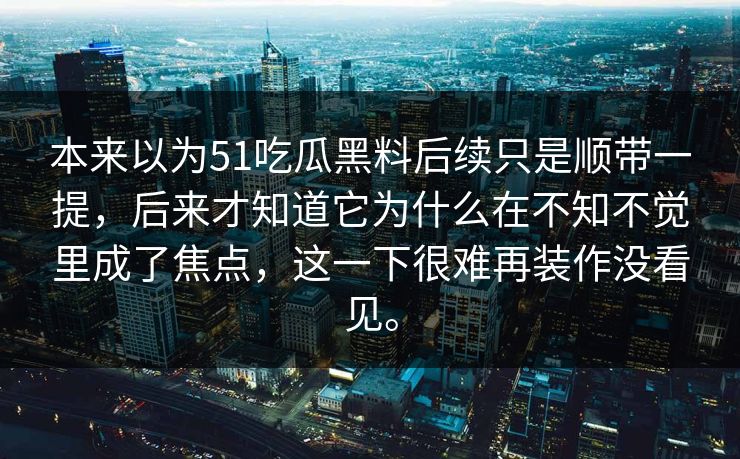 本来以为51吃瓜黑料后续只是顺带一提，后来才知道它为什么在不知不觉里成了焦点，这一下很难再装作没看见。