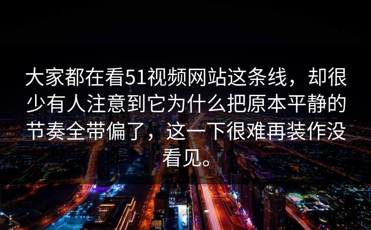 大家都在看51视频网站这条线，却很少有人注意到它为什么把原本平静的节奏全带偏了，这一下很难再装作没看见。