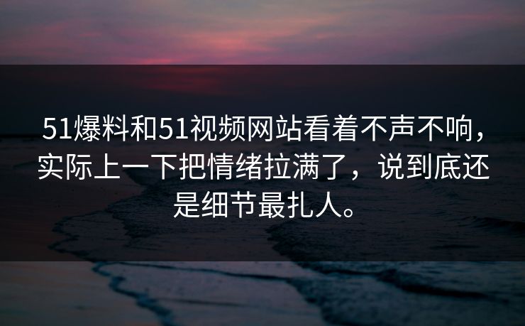 51爆料和51视频网站看着不声不响，实际上一下把情绪拉满了，说到底还是细节最扎人。