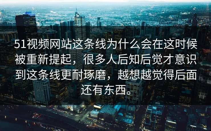 51视频网站这条线为什么会在这时候被重新提起，很多人后知后觉才意识到这条线更耐琢磨，越想越觉得后面还有东西。