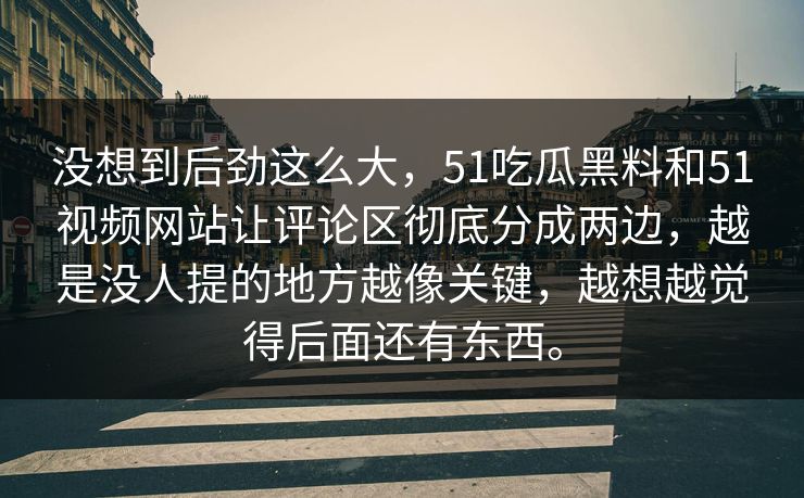 没想到后劲这么大，51吃瓜黑料和51视频网站让评论区彻底分成两边，越是没人提的地方越像关键，越想越觉得后面还有东西。