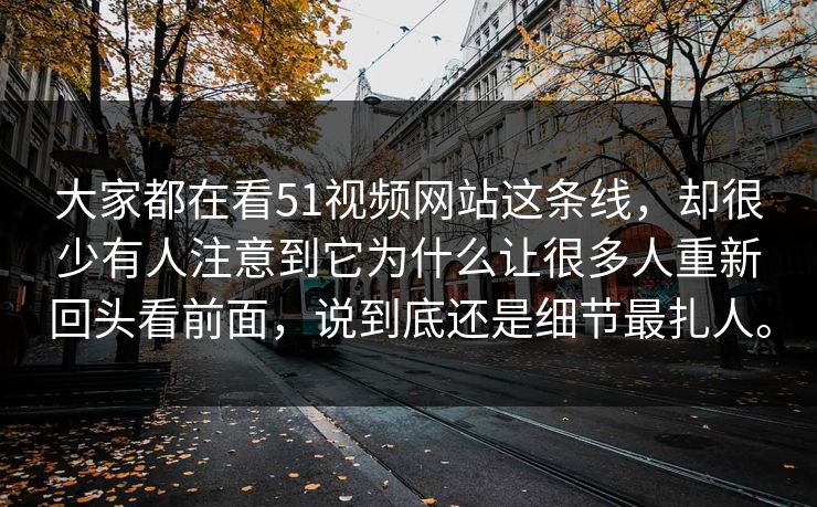 大家都在看51视频网站这条线，却很少有人注意到它为什么让很多人重新回头看前面，说到底还是细节最扎人。