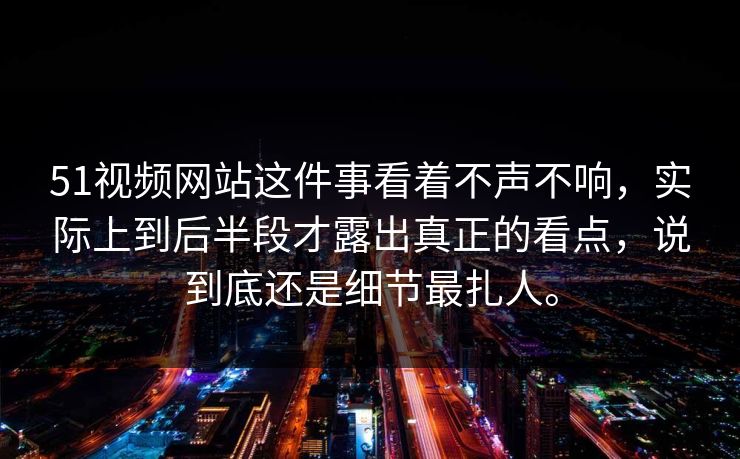 51视频网站这件事看着不声不响，实际上到后半段才露出真正的看点，说到底还是细节最扎人。