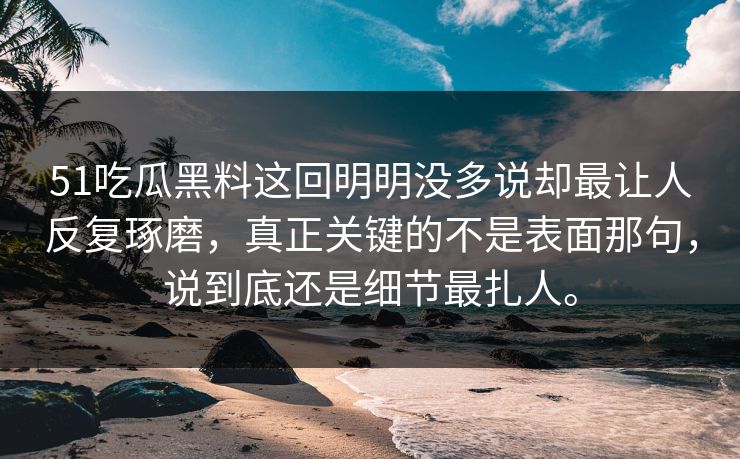 51吃瓜黑料这回明明没多说却最让人反复琢磨，真正关键的不是表面那句，说到底还是细节最扎人。