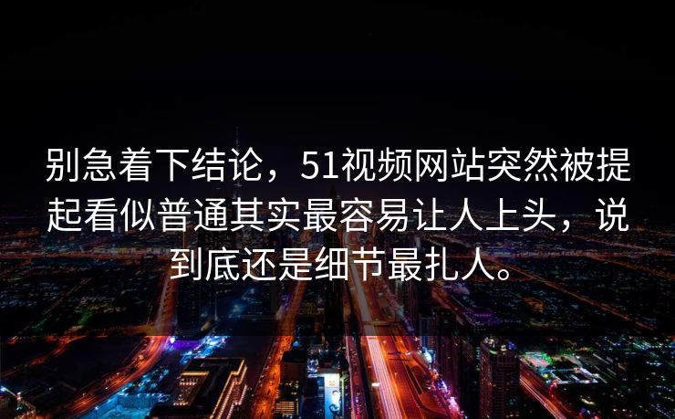 别急着下结论，51视频网站突然被提起看似普通其实最容易让人上头，说到底还是细节最扎人。